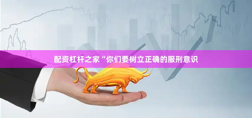 配资杠杆之家“你们要树立正确的服刑意识