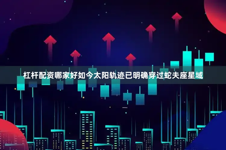 杠杆配资哪家好如今太阳轨迹已明确穿过蛇夫座星域