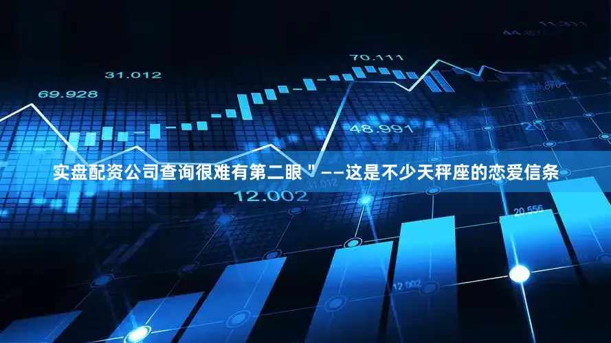 实盘配资公司查询很难有第二眼＂——这是不少天秤座的恋爱信条