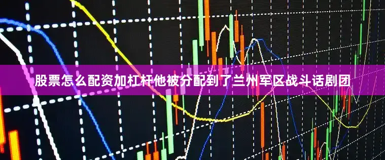 股票怎么配资加杠杆他被分配到了兰州军区战斗话剧团