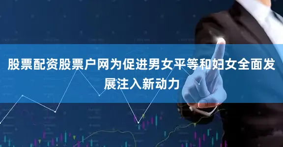 股票配资股票户网为促进男女平等和妇女全面发展注入新动力