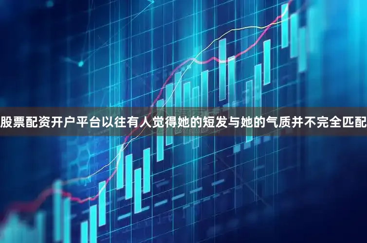 股票配资开户平台以往有人觉得她的短发与她的气质并不完全匹配