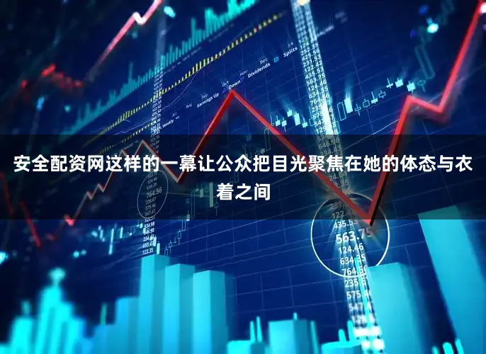 安全配资网这样的一幕让公众把目光聚焦在她的体态与衣着之间