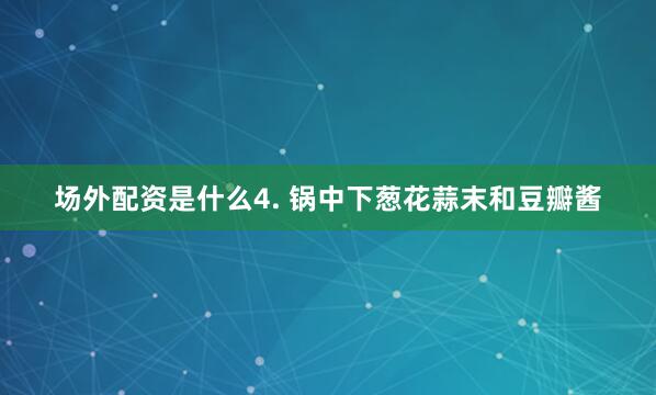 场外配资是什么4. 锅中下葱花蒜末和豆瓣酱