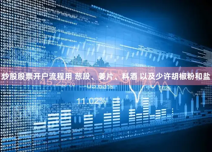 炒股股票开户流程用 葱段、姜片、料酒 以及少许胡椒粉和盐