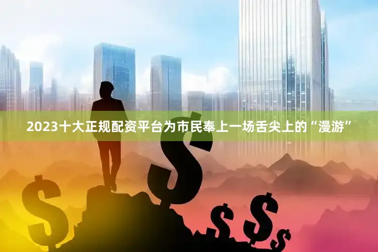 2023十大正规配资平台为市民奉上一场舌尖上的“漫游”