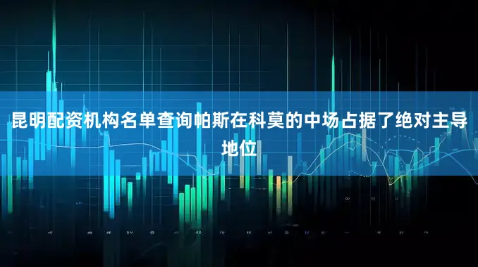 昆明配资机构名单查询帕斯在科莫的中场占据了绝对主导地位