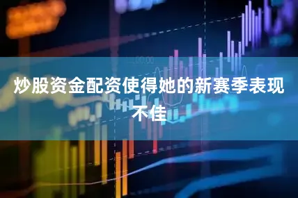 炒股资金配资使得她的新赛季表现不佳
