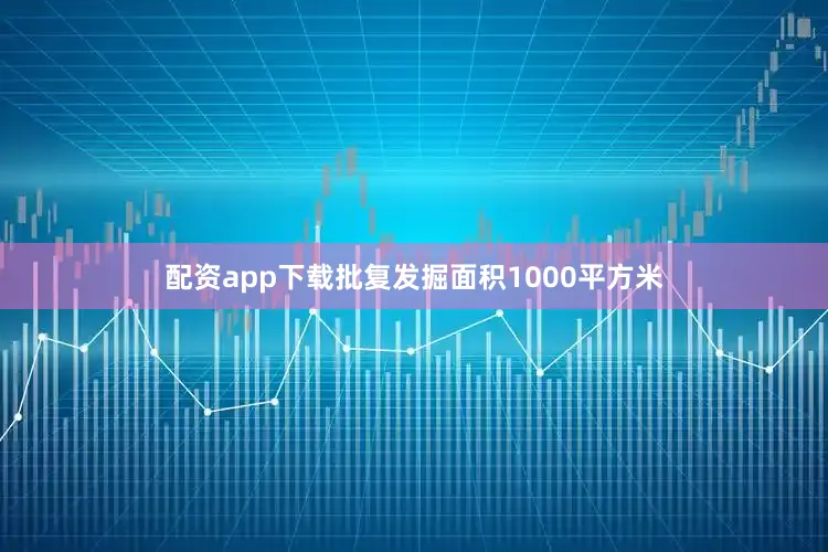 配资app下载批复发掘面积1000平方米