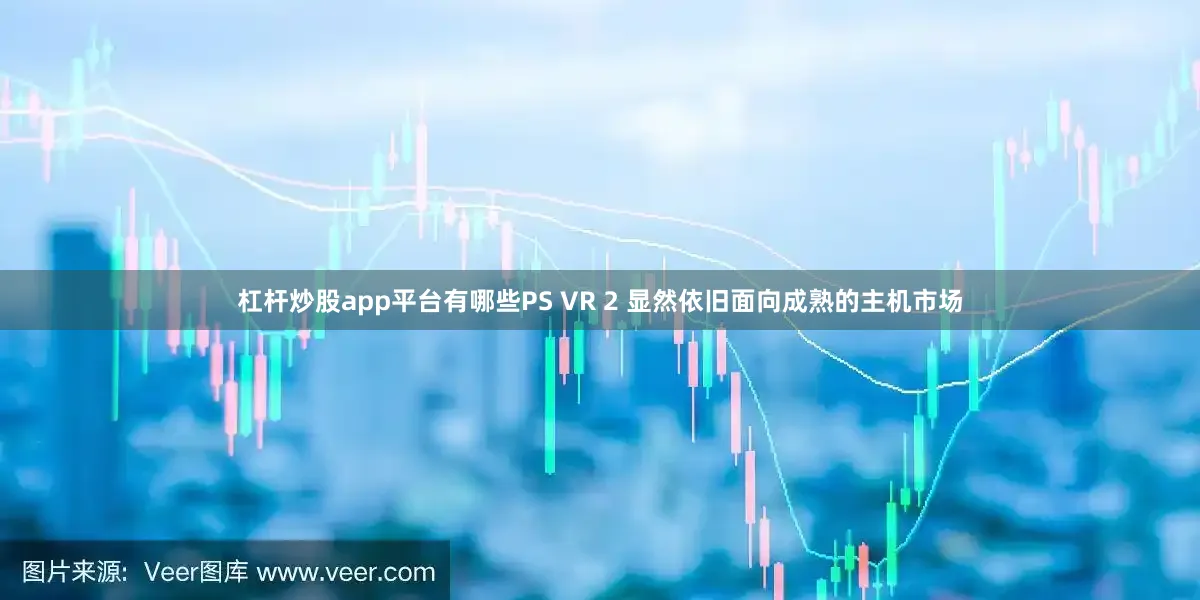 杠杆炒股app平台有哪些PS VR 2 显然依旧面向成熟的主机市场