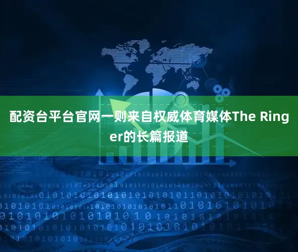 配资台平台官网一则来自权威体育媒体The Ringer的长篇报道